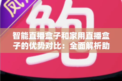 智能直播盒子和家用直播盒子的优势对比：全面解析助你选对设备