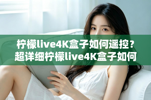 柠檬live4K盒子如何遥控？超详细柠檬live4K盒子如何遥控操作指南，新手也能一学就会