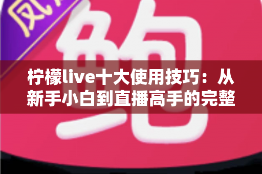 柠檬live十大使用技巧:从新手小白到直播高手的完整进阶指南 柠檬live十大使用技巧:从新手小白到直播高手的完整进阶指南