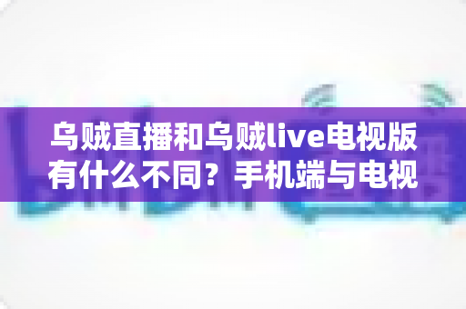 乌贼直播和乌贼live电视版有什么不同？手机端与电视端全维度对比指南