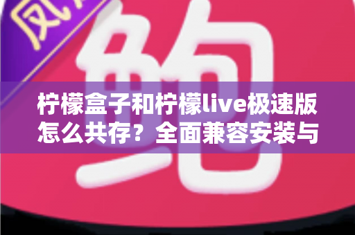 柠檬盒子和柠檬live极速版怎么共存？全面兼容安装与使用指南，一文解决所有疑问