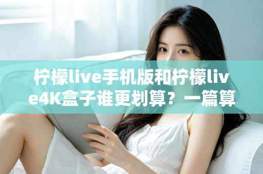 柠檬live手机版和柠檬live4K盒子谁更划算？一篇算清性价比的选购指南