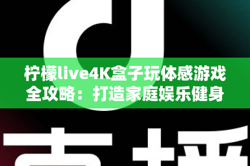 柠檬live4K盒子玩体感游戏全攻略：打造家庭娱乐健身中心，畅享大屏互动新体验