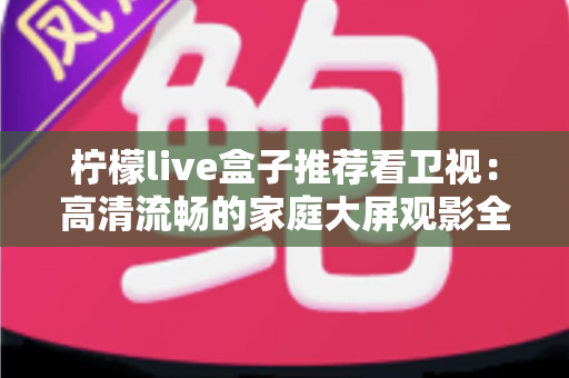 柠檬live盒子推荐看卫视:高清流畅的家庭大屏观影全攻略 柠檬live盒子推荐看卫视:高清流畅的家庭大屏观影全攻略