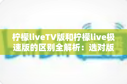 柠檬liveTV版和柠檬live极速版的区别全解析：选对版本，观影体验翻倍！