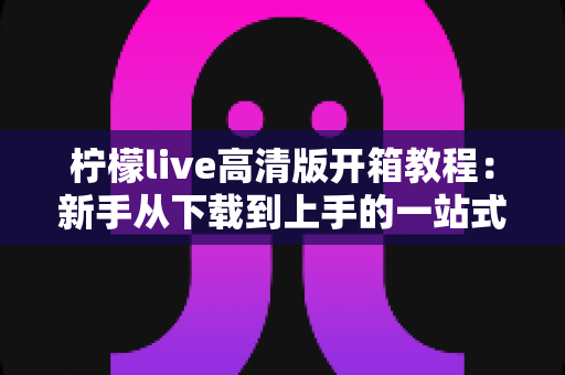 柠檬live高清版开箱教程：新手从下载到上手的一站式完整指南
