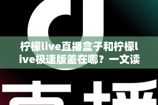 柠檬live直播盒子和柠檬live极速版差在哪？一文读懂两大版本的核心区别与选择指南