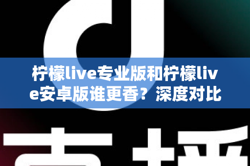 柠檬live专业版和柠檬live安卓版谁更香？深度对比解析帮你选对版本