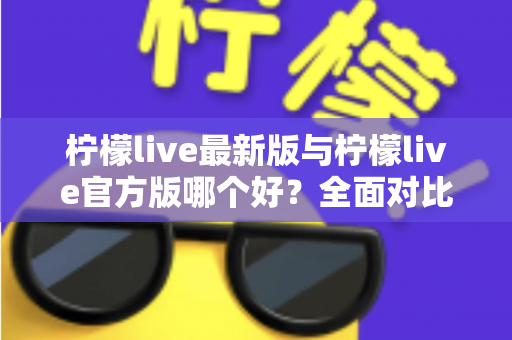 柠檬live最新版与柠檬live官方版哪个好?全面对比解析,帮你轻松选出最适合的版本 柠檬live最新版与柠檬live官方版哪个好?全面对比解析,帮你轻松选出最适合的版本
