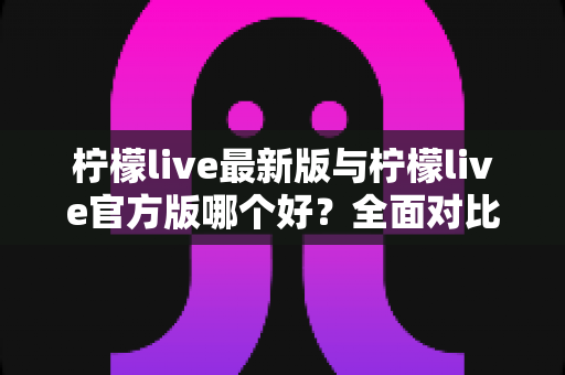 柠檬live最新版与柠檬live官方版哪个好?全面对比解析,帮你轻松选出最适合的版本 柠檬live最新版与柠檬live官方版哪个好?全面对比解析,帮你轻松选出最适合的版本