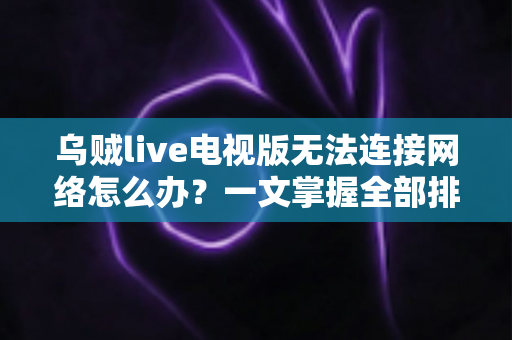乌贼live电视版无法连接网络怎么办？一文掌握全部排查方法与解决方案
