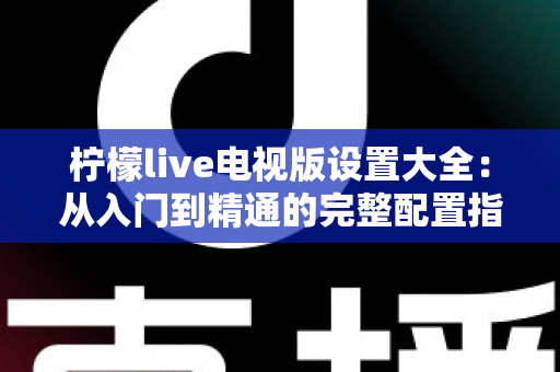 柠檬live电视版设置大全：从入门到精通的完整配置指南