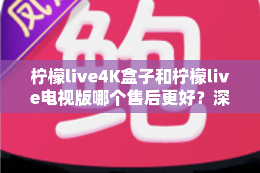 柠檬live4K盒子和柠檬live电视版哪个售后更好?深度对比解析与选购全攻略 柠檬live4K盒子和柠檬live电视版哪个售后更好?深度对比解析与选购全攻略