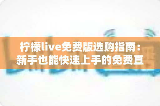 柠檬live免费版选购指南：新手也能快速上手的免费直播体验全攻略