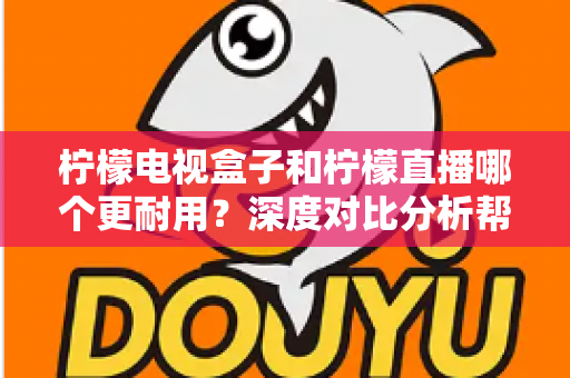 柠檬电视盒子和柠檬直播哪个更耐用？深度对比分析帮您做出明智选择