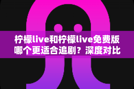 柠檬live和柠檬live免费版哪个更适合追剧?深度对比帮你找到最佳观影方案 柠檬live和柠檬live免费版哪个更适合追剧?深度对比帮你找到最佳观影方案