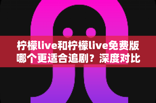 柠檬live和柠檬live免费版哪个更适合追剧?深度对比帮你找到最佳观影方案 柠檬live和柠檬live免费版哪个更适合追剧?深度对比帮你找到最佳观影方案