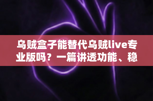 乌贼盒子能替代乌贼live专业版吗？一篇讲透功能、稳定性与性价比的深度对比指南