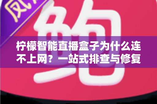 柠檬智能直播盒子为什么连不上网？一站式排查与修复全攻略