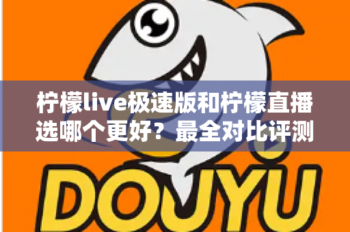 柠檬live极速版和柠檬直播选哪个更好？最全对比评测助你找到最适合自己的选择