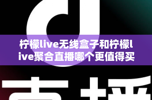 柠檬live无线盒子和柠檬live聚合直播哪个更值得买？一篇看懂两款产品的真实差距与选购攻略