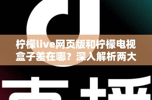 柠檬live网页版和柠檬电视盒子差在哪？深入解析两大版本差异，帮你选对追剧看直播的最佳方式