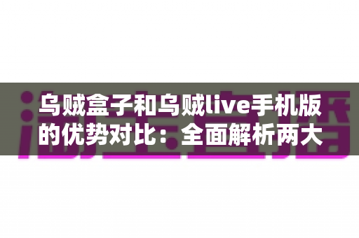 乌贼盒子和乌贼live手机版的优势对比：全面解析两大观影方案，帮你精准选出最适合自己的选择