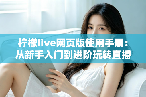 柠檬live网页版使用手册：从新手入门到进阶玩转直播平台的完整操作指南