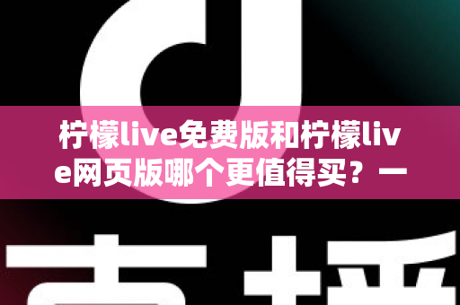 柠檬live免费版和柠檬live网页版哪个更值得买？一文看懂版本差异与选购策略