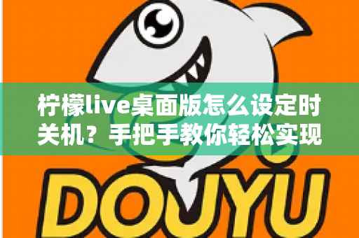 柠檬live桌面版怎么设定时关机？手把手教你轻松实现自动关机技巧