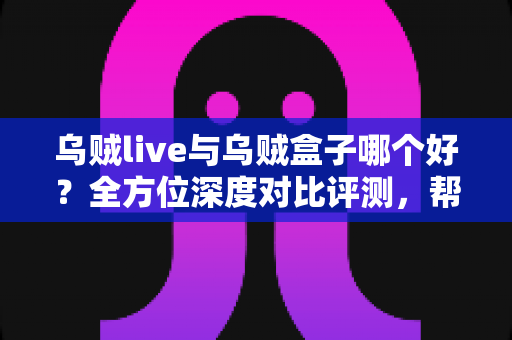 乌贼live与乌贼盒子哪个好?全方位深度对比评测,帮你选出最适合的大屏观影利器 乌贼live与乌贼盒子哪个好?全方位深度对比评测,帮你选出最适合的大屏观影利器