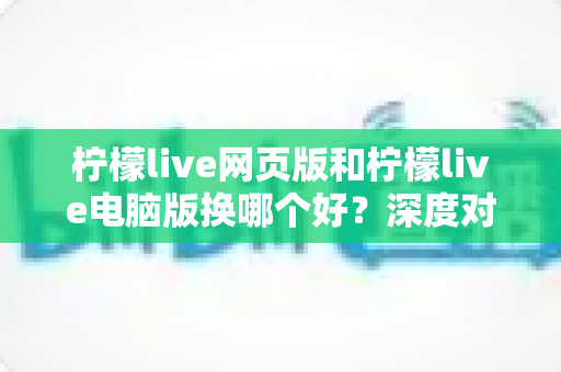 柠檬live网页版和柠檬live电脑版换哪个好?深度对比评测助你找到最佳观影体验方案 柠檬live网页版和柠檬live电脑版换哪个好?深度对比评测助你找到最佳观影体验方案