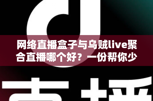 网络直播盒子与乌贼live聚合直播哪个好?一份帮你少走弯路的直播工具深度对比指南 网络直播盒子与乌贼live聚合直播哪个好?一份帮你少走弯路的直播工具深度对比指南