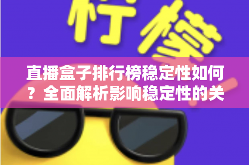 直播盒子排行榜稳定性如何？全面解析影响稳定性的关键因素与选购指南