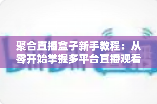 聚合直播盒子新手教程：从零开始掌握多平台直播观看的完整指南