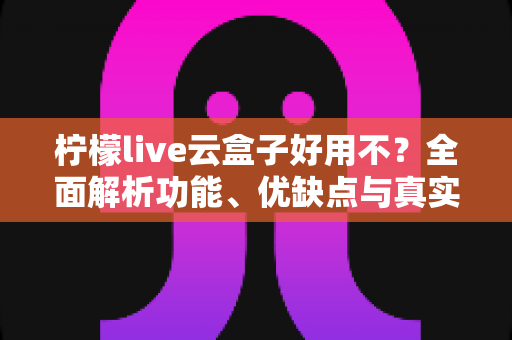 柠檬live云盒子好用不？全面解析功能、优缺点与真实使用体验