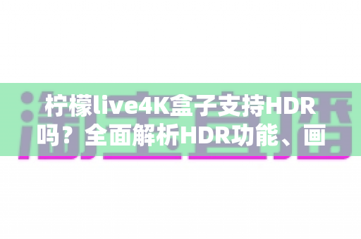 柠檬live4K盒子支持HDR吗?全面解析HDR功能、画质表现与使用技巧 柠檬live4K盒子支持HDR吗?全面解析HDR功能、画质表现与使用技巧