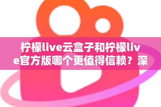 柠檬live云盒子和柠檬live官方版哪个更值得信赖?深度对比分析与安全选择指南 柠檬live云盒子和柠檬live官方版哪个更值得信赖?深度对比分析与安全选择指南