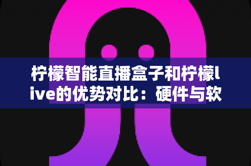 柠檬智能直播盒子和柠檬live的优势对比:硬件与软件双方案深度解析,助你找到最适合的直播利器 柠檬智能直播盒子和柠檬live的优势对比:硬件与软件双方案深度解析,助你找到最适合的直播利器