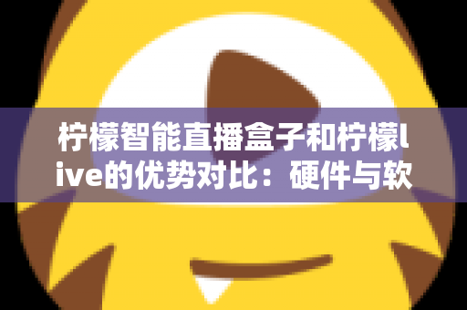 柠檬智能直播盒子和柠檬live的优势对比：硬件与软件双方案深度解析，助你找到最适合的直播利器