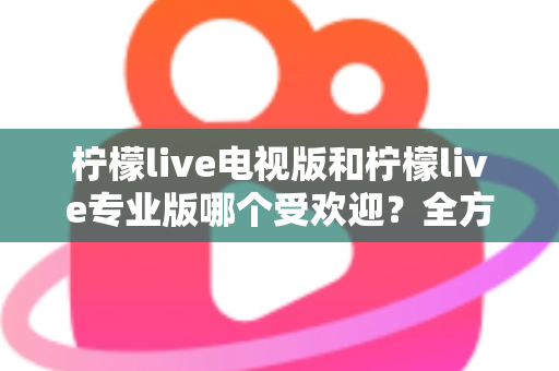 柠檬live电视版和柠檬live专业版哪个受欢迎？全方位对比分析与实用选择指南