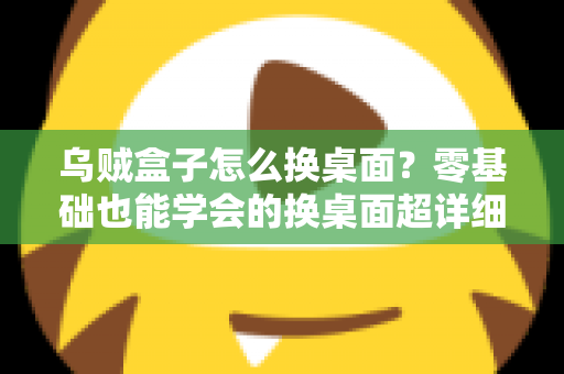 乌贼盒子怎么换桌面？零基础也能学会的换桌面超详细教程，轻松打造个性化电视界面