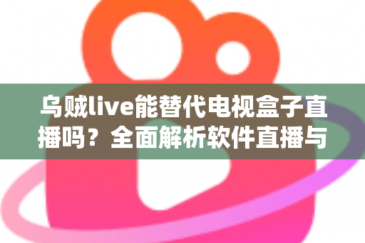 乌贼live能替代电视盒子直播吗？全面解析软件直播与传统电视盒子的真实差距