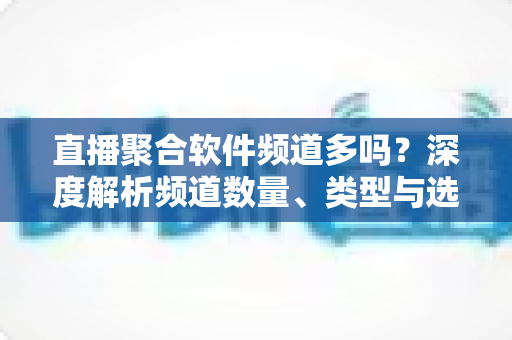 直播聚合软件频道多吗？深度解析频道数量、类型与选择技巧全指南
