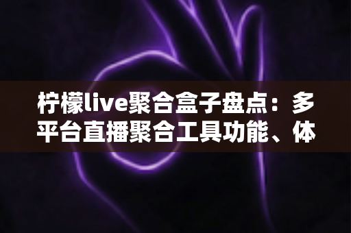 柠檬live聚合盒子盘点：多平台直播聚合工具功能、体验与避坑指南全解析