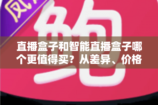 直播盒子和智能直播盒子哪个更值得买?从差异、价格到人群适配的完整选购指南 直播盒子和智能直播盒子哪个更值得买?从差异、价格到人群适配的完整选购指南