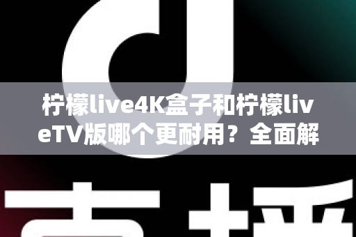 柠檬live4K盒子和柠檬liveTV版哪个更耐用？全面解析两款产品的使用寿命与选购建议