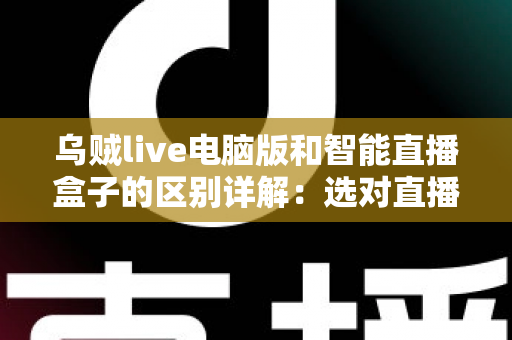乌贼live电脑版和智能直播盒子的区别详解：选对直播工具，让观看与开播体验翻倍