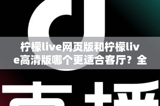 柠檬live网页版和柠檬live高清版哪个更适合客厅？全面深度对比解析，帮你选出客厅观影的最佳方案