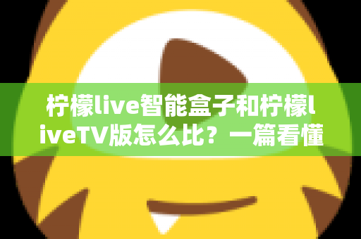 柠檬live智能盒子和柠檬liveTV版怎么比?一篇看懂两大方案差异的实用选购指南 柠檬live智能盒子和柠檬liveTV版怎么比?一篇看懂两大方案差异的实用选购指南